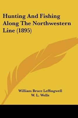 Hunting And Fishing Along The Northwestern Line (1895) by Leffingwell, William Bruce