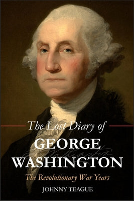 The Lost Diary of George Washington: The Revolutionary War Years by Teague, Johhny
