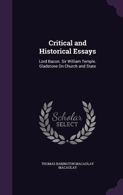 Critical and Historical Essays: Lord Bacon. Sir William Temple. Gladstone On Church and State by Macaulay, Thomas Babington Macaulay