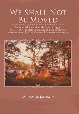 We Shall Not Be Moved: The May 4th Coalition, the "Gym Struggle" at Kent State University of 1977 and the Question of Ultimate National Contr by Jackson, Miriam R.