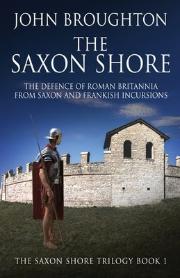 The Saxon Shore: The Defence Of Roman Britannia From Saxon And Frankish Incursions by Broughton, John