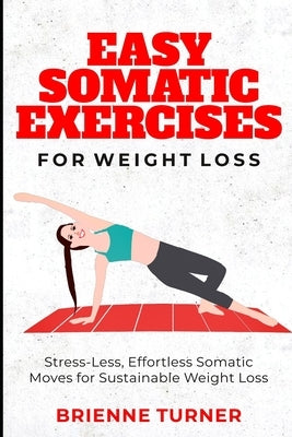 Easy Somatic Exercises for Weight Loss: Stress-Less, Effortless Somatic Moves for Sustainable Weight Loss by Turner, Brienne