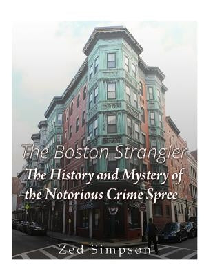 The Boston Strangler: The History and Mystery of the Notorious Crime Spree by Simpson, Zed
