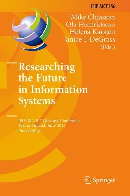 Researching the Future in Information Systems: Ifip Wg 8.2 Working Conference, Future Is 2011, Turku, Finland, June 6-8, 2011, Proceedings by Chiasson, Mike