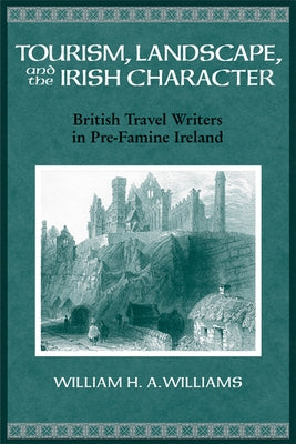 Tourism, Landscape, and the Irish Character: British Travel Writers in Pre-Famine Ireland by Williams, William