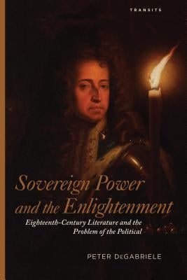 Sovereign Power and the Enlightenment: Eighteenth-Century Literature and the Problem of the Political by Degabriele, Peter