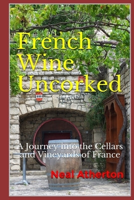French Wine Uncorked: A Journey into the Cellars and Vineyards of France by Atherton, Neal
