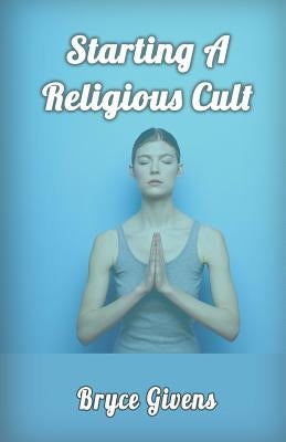 Starting A Religious Cult by Givens, Bryce