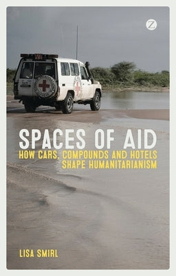 Spaces of Aid: How Cars, Compounds and Hotels Shape Humanitarianism by Smirl, Lisa