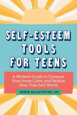 Self-Esteem Tools for Teens: A Modern Guide to Conquer Your Inner Critic and Realize Your True Self Worth by Maccutcheon, Megan