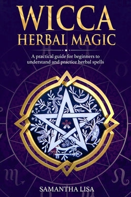 Wicca Herbal Magic: A Practical Guide for Beginners to Understand and Practice Herbal Spells by Lisa, Samantha