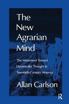 The New Agrarian Mind: The Movement Toward Decentralist Thought in Twentieth-Century America by Carlson, Allan C.