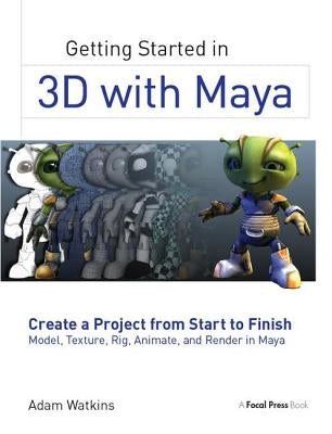 Getting Started in 3D with Maya: Create a Project from Start to Finish--Model, Texture, Rig, Animate, and Render in Maya by Watkins, Adam