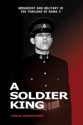 A Soldier King: Monarchy and Military in the Thailand of Rama X by Ganjanakhundee, Supalak