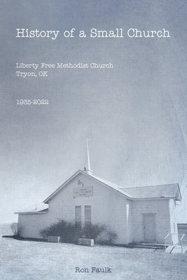 History of a Small Church: Liberty Free Methodist Church, Tryon, OK 1935-2022 by Faulk, Ron