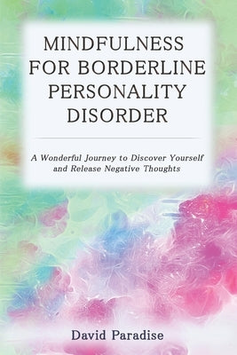 Mindfulness for Borderline Personality Disorder: A Wonderful Journey to Discover Yourself and Release Negative Thoughts by Paradise, David