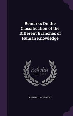 Remarks On the Classification of the Different Branches of Human Knowledge by Lubbock, John William