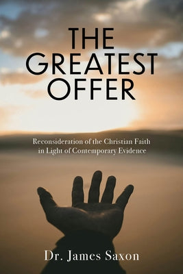The Greatest Offer: Reconsidering the Christian Faith in Light of Contemporary Evidence by Saxon, James