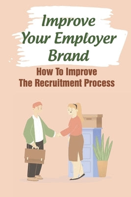 Improve Your Employer Brand: How To Improve The Recruitment Process: A Great Place To Work by Abu, Tomas