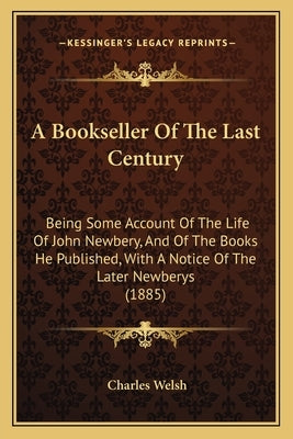 A Bookseller Of The Last Century: Being Some Account Of The Life Of John Newbery, And Of The Books He Published, With A Notice Of The Later Newberys ( by Welsh, Charles