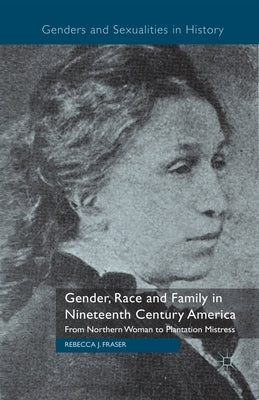 Gender, Race and Family in Nineteenth Century America: From Northern Woman to Plantation Mistress by Fraser, Rebecca