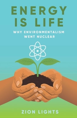 Energy Is Life: Why Environmentalism Went Nuclear by Lights, Zion