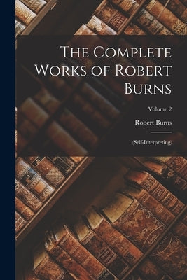 The Complete Works of Robert Burns: (Self-Interpreting); Volume 2 by Burns, Robert