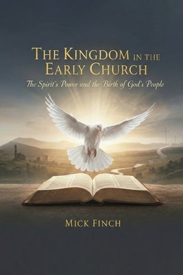 The Kingdom in the Early Church: The Spirit's Power and the Birth of God's People by Finch, Mick