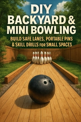 DIY Backyard & Mini Bowling: Build Safe Lanes, Portable Pins & Skill Drills for Small Spaces by Rhea, Alexander