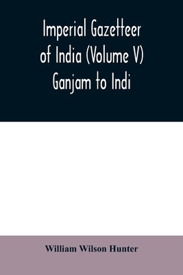 Imperial gazetteer of India (Volume V) Ganjam To Indi. by Wilson Hunter, William