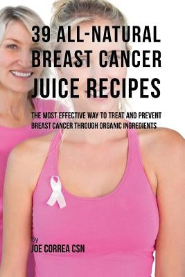 39 All-natural Breast Cancer Juice Recipes: The Most Effective Way to Treat and Prevent Breast Cancer through Organic Ingredients by Correa Csn, Joe