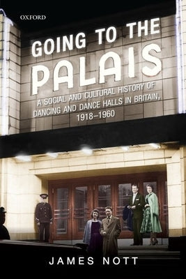 Going to the Palais: A Social and Cultural History of Dancing and Dance Halls in Britain, 1918-1960 by Nott, James