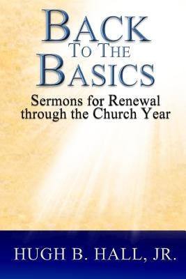 Back to the Basics: Sermons for Renewal through the Church Year by Hall Jr, Hugh B.