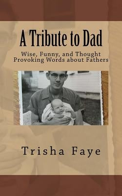 A Tribute to Dad: Wise, Funny, and Thought Provoking Words about Fathers by Faye, Trisha