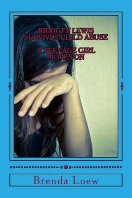 Bridget Lewis Survives Child Abuse: A Teenage Girl Moves On by Loew, Brenda