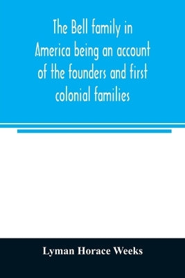 The Bell family in America being an account of the founders and first colonial families, an official list of the heads of families of the name residen by Horace Weeks, Lyman