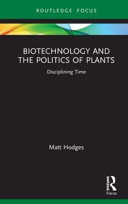 Biotechnology and the Politics of Plants: Disciplining Time by Hodges, Matt