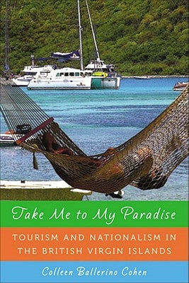 Take Me to My Paradise: Tourism and Nationalism in the British Virgin Islands by Cohen, Colleen Ballerino