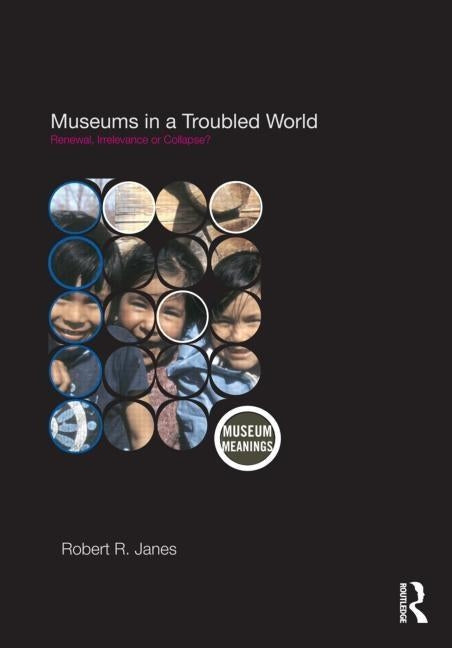 Museums in a Troubled World: Renewal, Irrelevance or Collapse? by Janes, Robert R.