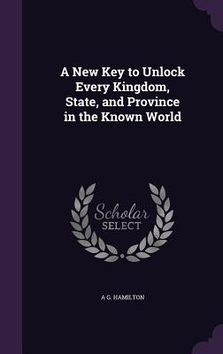 A New Key to Unlock Every Kingdom, State, and Province in the Known World by Hamilton, A. G.