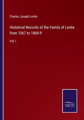 Historical Records of the Family of Leslie from 1067 to 1868-9: Vol. I by Leslie, Charles Joseph