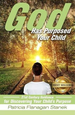 God Has Purposed Your Child: 21st Century Guidance For Discovering Your Child's Purpose by Stanek, Patricia Flanagan
