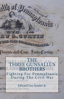 The Three Gunsallus Brothers: Fighting For Pennsylvania During The Civil War by Semler, Edward Leo, Jr.
