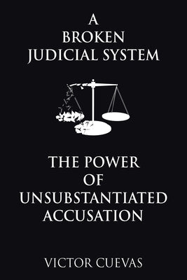 A Broken Judicial System the Power of Unsubstantiated Accusation by Cuevas, Victor