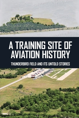 A Training Site Of Aviation History: Thunderbird Field And Its Untold Stories by Jeanjacques, Terrance