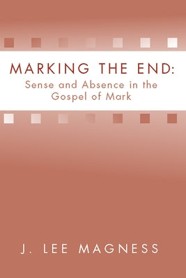 Marking the End: Sense and Absence in the Gospel of Mark by Magness, J. Lee
