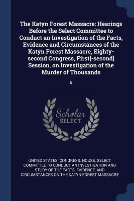 The Katyn Forest Massacre: Hearings Before the Select Committee to Conduct an Investigation of the Facts, Evidence and Circumstances of the Katyn by United States Congress House Select C.