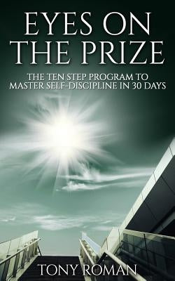 Eyes on the Prize: The Ten Step Program to Master Self-Discipline in 30 Days by Roman, Tony