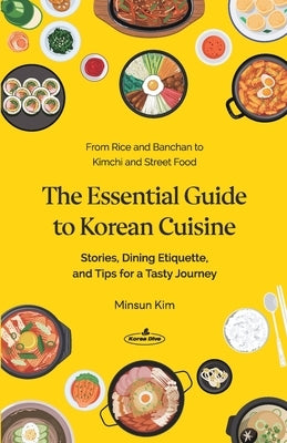 The Essential Guide to Korean Cuisine: Stories, Dining Etiquette, and Tips for a Tasty Journey─From Rice and Banchan to Kimchi and Street Food by Kim, Minsun