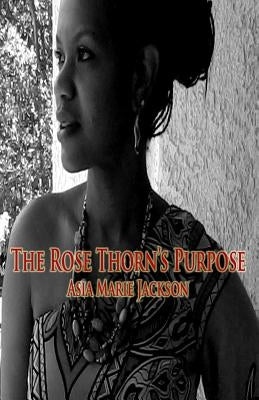 The Rose Thorn's Purpose: A collection of poetry and thought-provoking expressions. by Jackson, Asia Marie